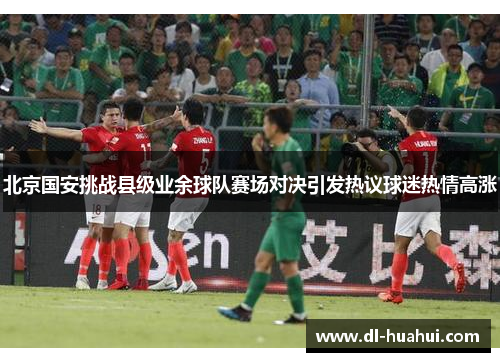 北京国安挑战县级业余球队赛场对决引发热议球迷热情高涨